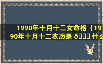 1990年十月十二女命格（1990年十月十二农历是 🍁 什么星 🦅 座）